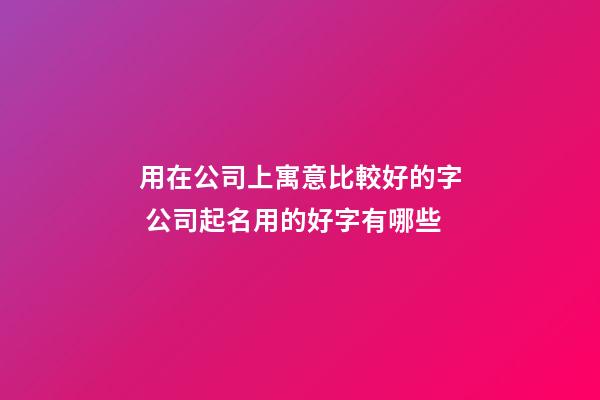 用在公司上寓意比較好的字 公司起名用的好字有哪些-第1張-公司起名-玄機派